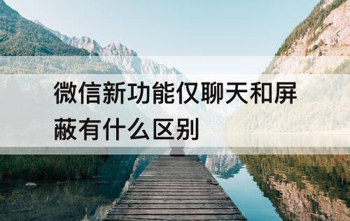 微信新功能仅聊天和屏蔽有什么区别