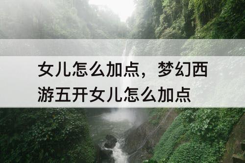 女儿怎么加点，梦幻西游五开女儿怎么加点
