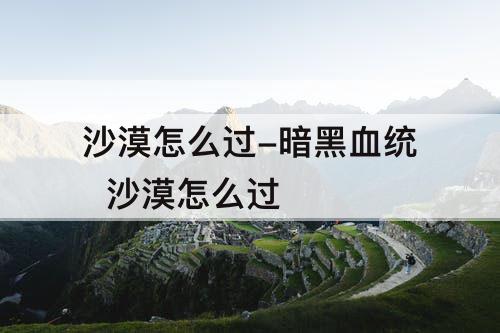 沙漠怎么过-暗黑血统  沙漠怎么过