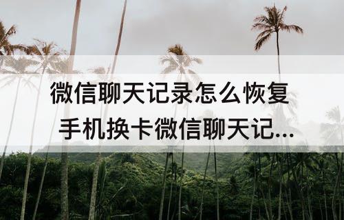 微信聊天记录怎么恢复 手机换卡微信聊天记录怎么恢复