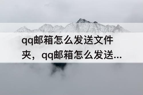 qq邮箱怎么发送文件夹，qq邮箱怎么发送文件夹给别人微信