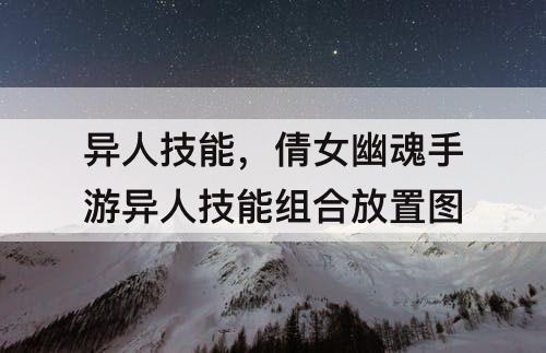 异人技能，倩女幽魂手游异人技能组合放置图