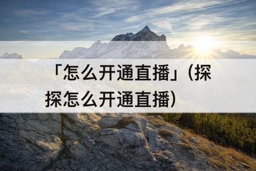 「怎么开通直播」(探探怎么开通直播)
