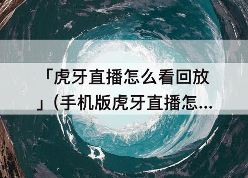 「虎牙直播怎么看回放」(手机版虎牙直播怎么看回放)