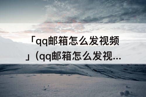 「qq邮箱怎么发视频」(qq邮箱怎么发视频不压缩)
