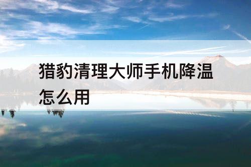 猎豹清理大师手机降温怎么用