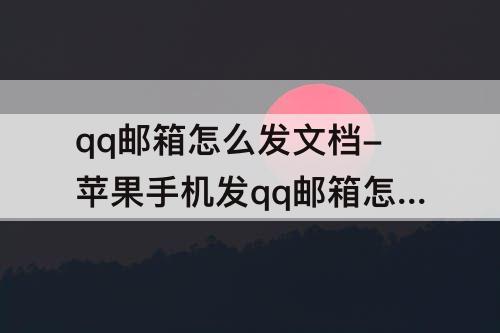 qq邮箱怎么发文档-苹果手机发qq邮箱怎么发文档