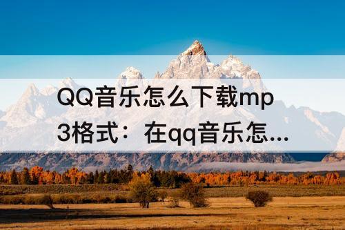 QQ音乐怎么下载mp3格式：在qq音乐怎么下载mp3格式的歌曲下载
