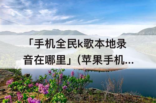 「手机全民k歌本地录音在哪里」(苹果手机全民k歌本地录音在哪里找到)