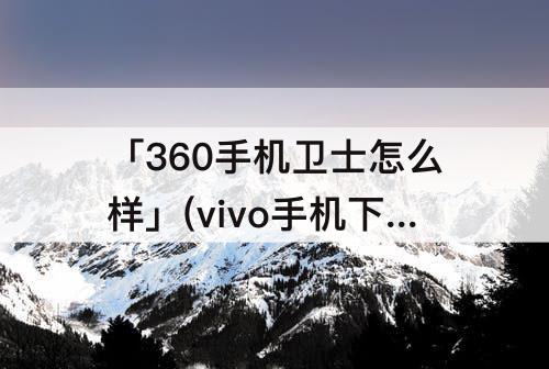 「360手机卫士怎么样」(vivo手机下载360手机卫士怎么样)