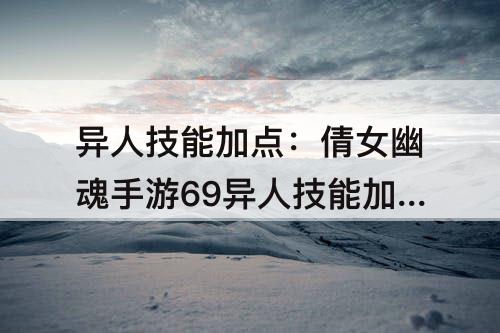 异人技能加点：倩女幽魂手游69异人技能加点