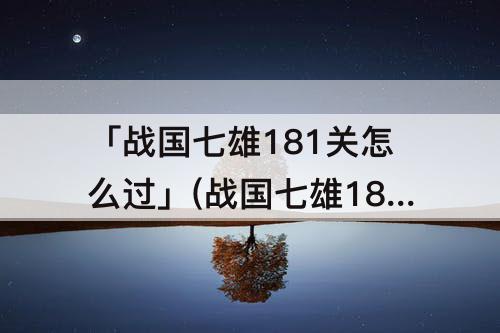 「战国七雄181关怎么过」(战国七雄181关怎么过图解法)