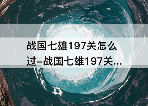 战国七雄197关怎么过-战国七雄197关怎么过图解法