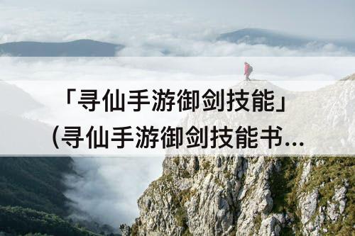 「寻仙手游御剑技能」(寻仙手游御剑技能书)