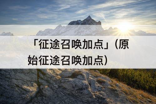 「征途召唤加点」(原始征途召唤加点)