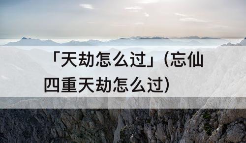 「天劫怎么过」(忘仙四重天劫怎么过)
