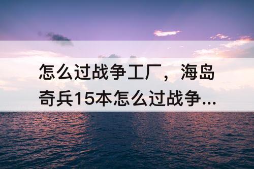 怎么过战争工厂，海岛奇兵15本怎么过战争工厂