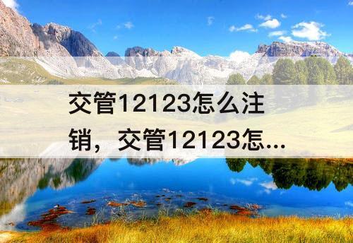 交管12123怎么注销，交管12123怎么注销学籍