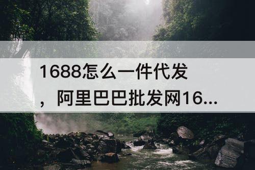 1688怎么一件代发，阿里巴巴批发网1688怎么一件代发