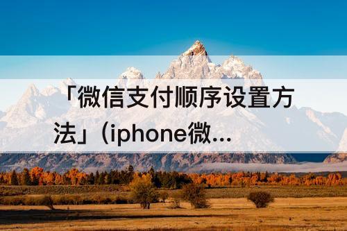 「微信支付顺序设置方法」(iphone微信支付顺序设置方法)