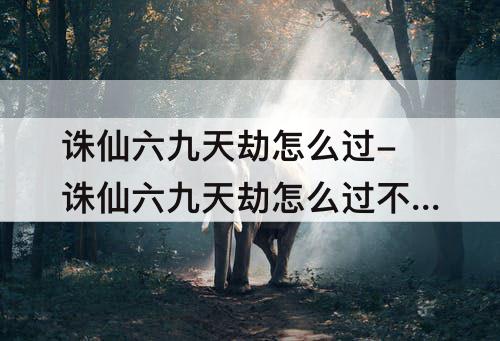 诛仙六九天劫怎么过-诛仙六九天劫怎么过不去