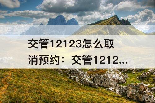 交管12123怎么取消预约：交管12123怎么取消预约科目一考试