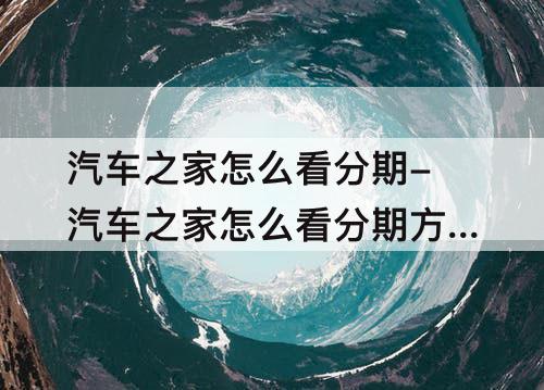 汽车之家怎么看分期-汽车之家怎么看分期方案