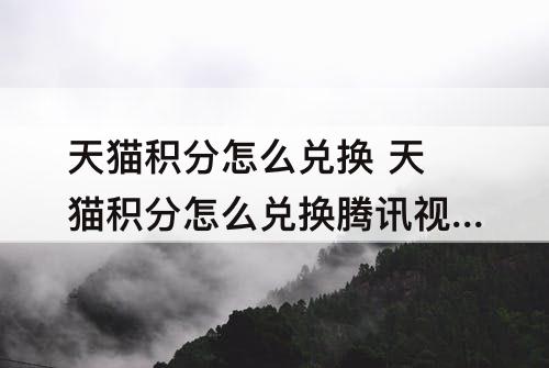 天猫积分怎么兑换 天猫积分怎么兑换腾讯视频会员