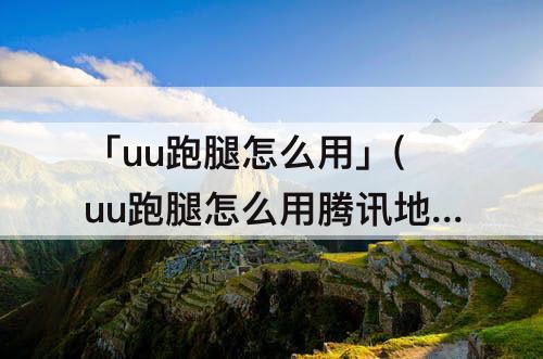 「uu跑腿怎么用」(uu跑腿怎么用腾讯地图)