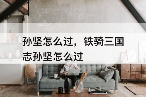 孙坚怎么过，铁骑三国志孙坚怎么过
