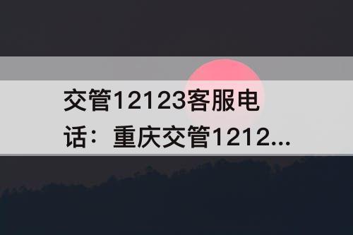 交管12123客服电话：重庆交管12123客服电话人工服务电话