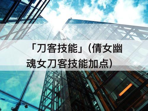 「刀客技能」(倩女幽魂女刀客技能加点)