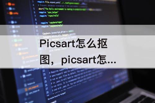 Picsart怎么抠图，picsart怎么抠图到另一张照片