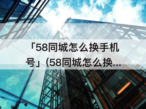 「58同城怎么换手机号」(58同城怎么换手机号码)
