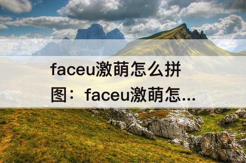faceu激萌怎么拼图：faceu激萌怎么拼图片