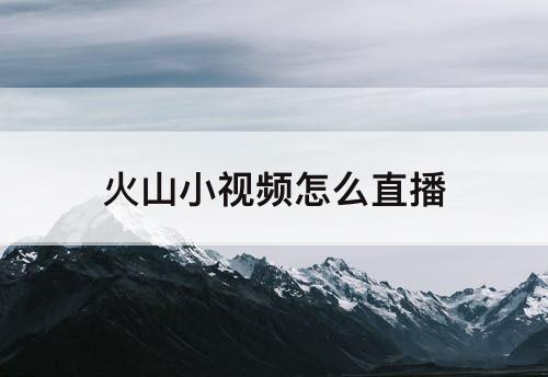 火山小视频怎么直播