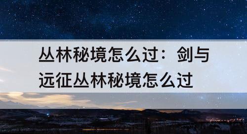丛林秘境怎么过：剑与远征丛林秘境怎么过