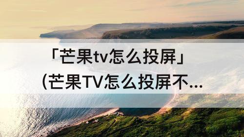 「芒果tv怎么投屏」(芒果TV怎么投屏不了)