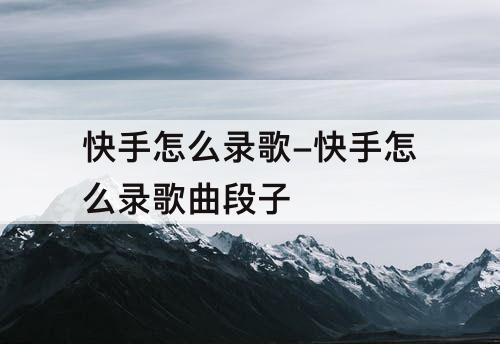 快手怎么录歌-快手怎么录歌曲段子