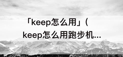 「keep怎么用」(keep怎么用跑步机跑步)