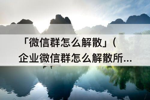 「微信群怎么解散」(企业微信群怎么解散所有人)
