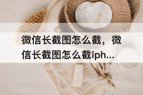微信长截图怎么截，微信长截图怎么截iphone