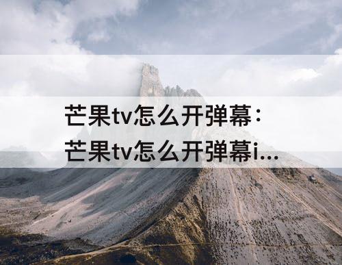 芒果tv怎么开弹幕：芒果tv怎么开弹幕ipad