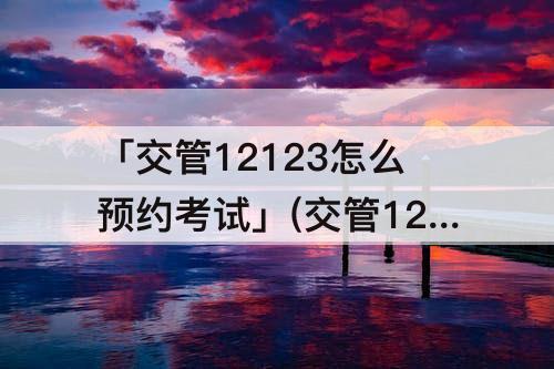 「交管12123怎么预约考试」(交管12123怎么预约考试科目一缴费)
