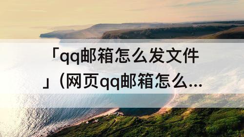 「qq邮箱怎么发文件」(网页qq邮箱怎么发文件)