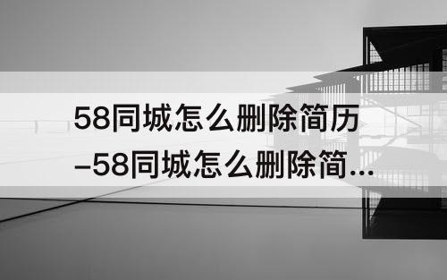 58同城怎么删除简历-58同城怎么删除简历投递记录