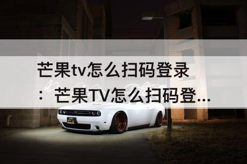 芒果tv怎么扫码登录：芒果TV怎么扫码登录别人的账号?