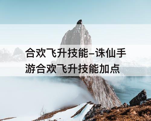 合欢飞升技能-诛仙手游合欢飞升技能加点