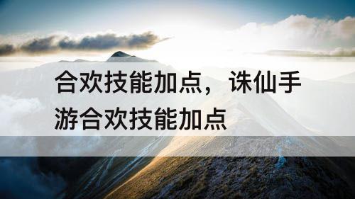合欢技能加点，诛仙手游合欢技能加点