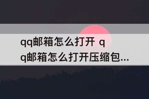 qq邮箱怎么打开 qq邮箱怎么打开压缩包的文件